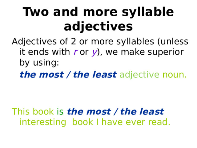 Two and more syllable adjectives Adjectives of 2 or more syllables (unless it ends with r or y ), we make superior by using:  the most / the least adjective noun. This book is  the most / the least interesting book I have ever read. 