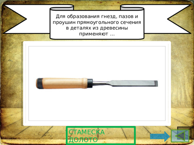Для образования гнезд, пазов и проушин прямоугольного сечения в деталях из древесины применяют … Стамеска долото 