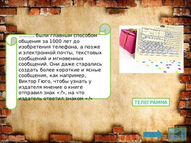 ……… . были главным способом общения за 1000 лет до изобретения телефона, а позже и электронной почты, текстовых сообщений и мгновенных сообщений. Они даже старались создать более короткие и ясные сообщения, как например, Виктор Гюго, чтобы узнать у издателя мнение о книге отправил знак « ? », на что издатель ответил знаком « ! » телеграмма 