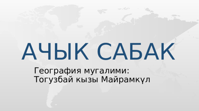 Ачык сабак География мугалими: Тогузбай кызы Майрамкүл  