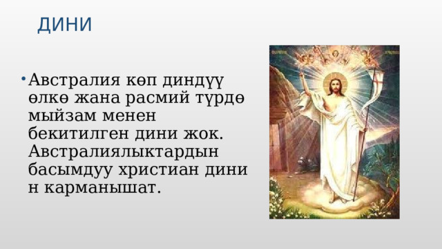 Дини  Австралия көп диндүү өлкө жана расмий түрдө мыйзам менен бекитилген дини жок. Австралиялыктардын басымдуу христиан динин карманышат. Вставьте изображение обычая или традиции.  