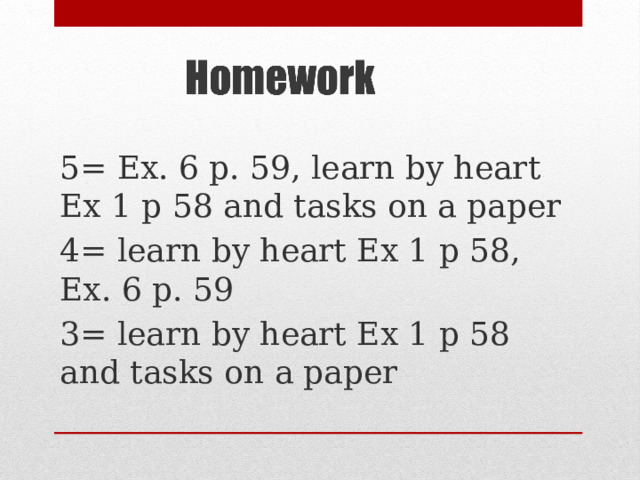 5= Ex. 6 p. 59, learn by heart Ex 1 p 58 and tasks on a paper 4= learn by heart Ex 1 p 58, Ex. 6 p. 59 3= learn by heart Ex 1 p 58 and tasks on a paper 