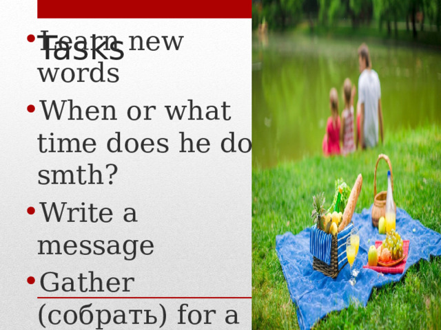 Tasks Learn new words When or what time does he do smth? Write a message Gather (cобрать) for a picnic 
