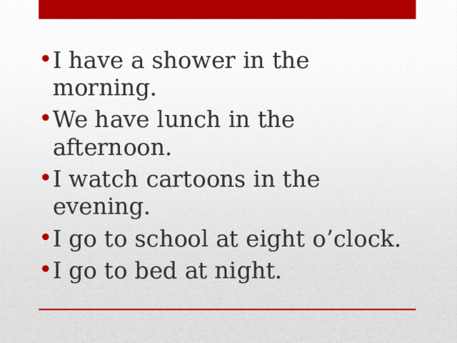 I have a shower in the morning. We have lunch in the afternoon. I watch cartoons in the evening. I go to school at eight o’clock. I go to bed at night.  