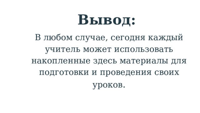 Вывод: В любом случае, сегодня каждый учитель может использовать накопленные здесь материалы для подготовки и проведения своих уроков . 