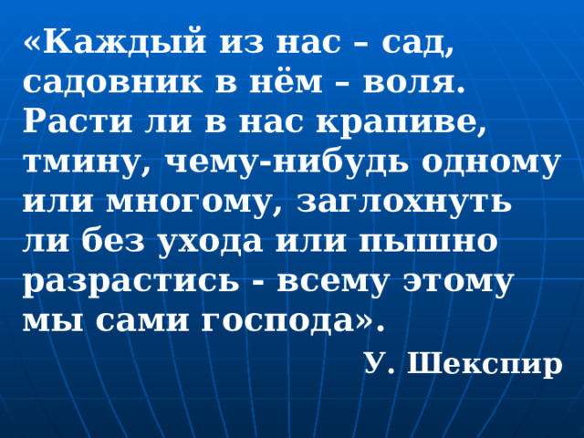 «Каждый из нас – сад, садовник в нём – воля. Расти ли в нас крапиве, тмину, чему-нибудь одному или многому, заглохнуть ли без ухода или пышно разрастись - всему этому мы сами господа».  У. Шекспир  