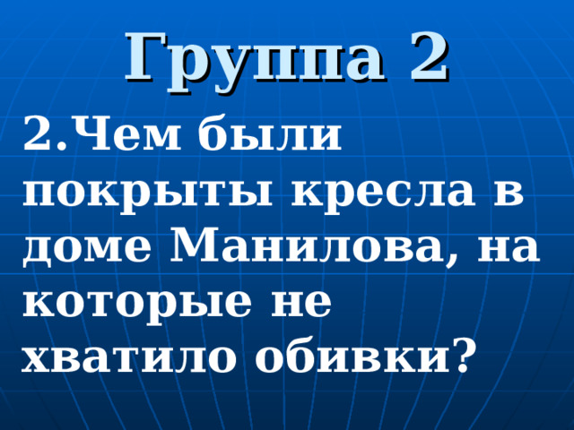 Группа 2 2.Чем были покрыты кресла в доме Манилова, на которые не хватило обивки? 