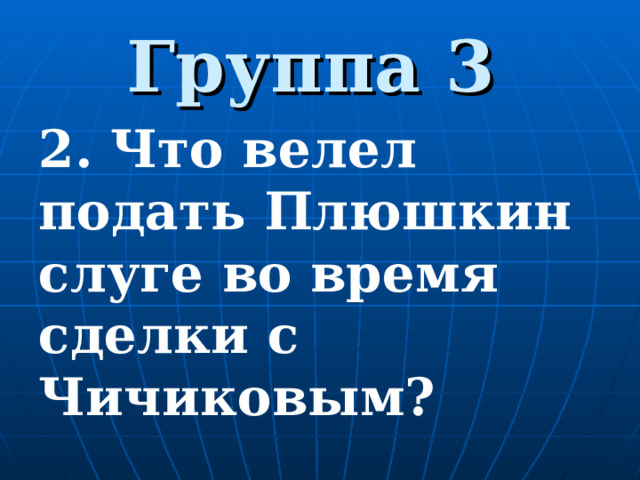 Группа 3 2. Что велел подать Плюшкин слуге во время сделки с Чичиковым?  