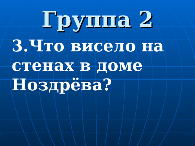 Группа 2 3.Что висело на стенах в доме Ноздрёва? 