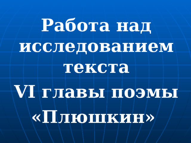 Работа над исследованием текста  VI главы поэмы «Плюшкин»  