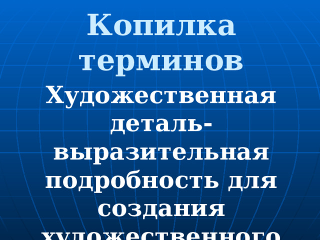 Копилка терминов Художественная деталь- выразительная подробность для создания художественного образа, придающая ему неповторимую индивидуальность. 