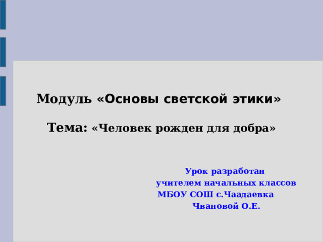  Модуль «Основы светской этики»    Тема: «Человек рожден для добра» Урок разработан учителем начальных классов  МБОУ СОШ с.Чаадаевка Чвановой О.Е. 