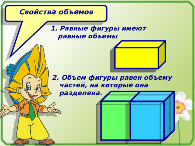 Свойства объемов 1. Равные фигуры имеют равные объемы 2. Объем фигуры равен объему частей, на которые она разделена. 