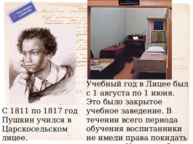 Учебный год в Лицее был с 1 августа по 1 июня. Это было закрытое учебное заведение. В течении всего периода обучения воспитанники не имели права покидать пределов Царского Села. С 1811 по 1817 год Пушкин учился в Царскосельском лицее. 