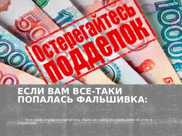 Если Вам все-таки попалась фальшивка:    Ни в коем случае не пытайтесь сбыть ее, сразу же сообщайте об этом в ПОЛИЦИЮ. 