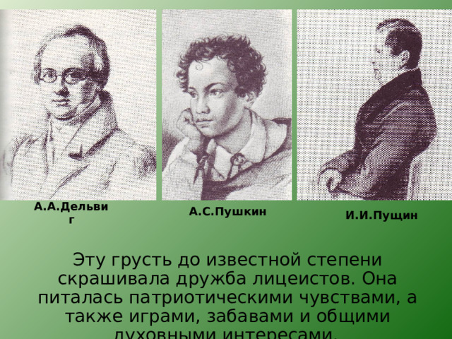 А.С.Пушкин А.А.Дельвиг И.И.Пущин Эту грусть до известной степени скрашивала дружба лицеистов. Она питалась патриотическими чувствами, а также играми, забавами и общими духовными интересами.  