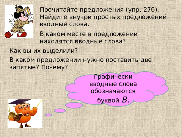 Прочитайте предложения (упр. 276). Найдите внутри простых предложений вводные слова. В каком месте в предложении находятся вводные слова? Как вы их выделили? В каком предложении нужно поставить две запятые? Почему? Графически вводные слова обозначаются буквой В. 