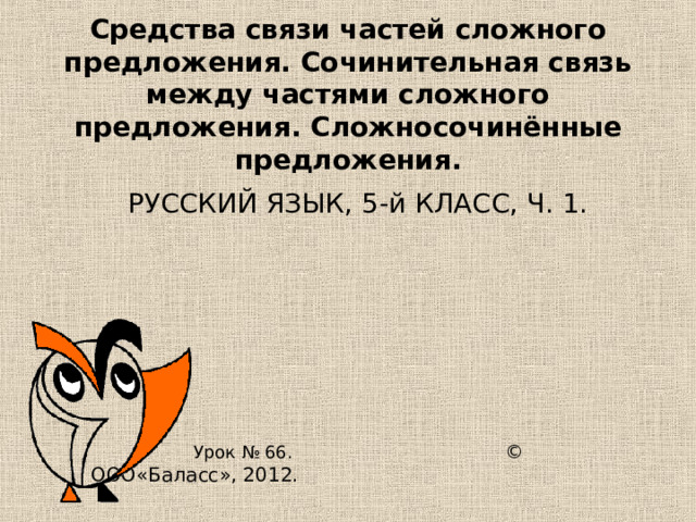 Средства связи частей сложного предложения. Сочинительная связь между частями сложного предложения. Сложносочинённые предложения.  РУССКИЙ ЯЗЫК, 5-й КЛАСС, Ч. 1.  Урок № 66. © ООО«Баласс», 2012. 