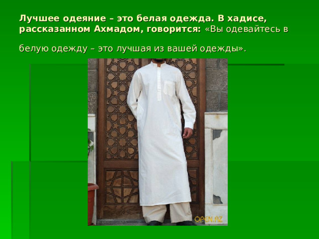 Лучшее одеяние – это белая одежда. В хадисе, рассказанном Ахмадом, говорится:  «Вы одевайтесь в белую одежду – это лучшая из вашей одежды».  