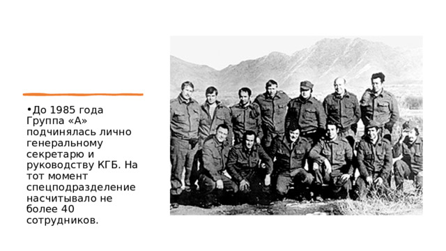 До 1985 года Группа «А» подчинялась лично генеральному секретарю и руководству КГБ. На тот момент спецподразделение насчитывало не более 40 сотрудников. 