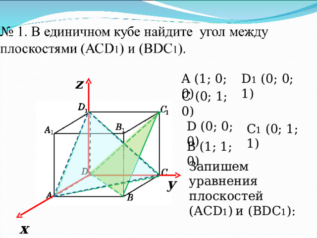D 1 (0; 0; 1) A (1; 0; 0) z C (0; 1; 0) D (0; 0; 0) C 1 (0; 1; 1) B (1; 1; 0) Запишем уравнения плоскостей (АС D 1 )  и ( BDC 1 ): у х 