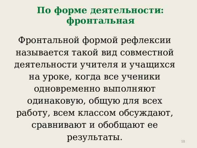 По форме деятельности: фронтальная Фронтальной формой рефлексии называется такой вид совместной деятельности учителя и учащихся на уроке, когда все ученики одновременно выполняют одинаковую, общую для всех работу, всем классом обсуждают, сравнивают и обобщают ее результаты. 9 