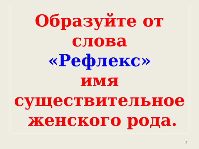 Образуйте от слова  «Рефлекс»  имя существительное  женского рода.  