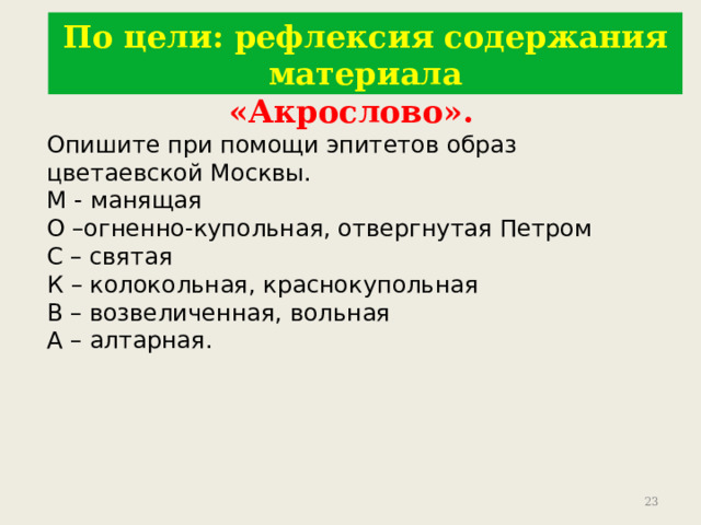 По цели: рефлексия содержания материала «Акрослово». Опишите при помощи эпитетов образ цветаевской Москвы. М - манящая О –огненно-купольная, отвергнутая Петром С – святая К – колокольная, краснокупольная В – возвеличенная, вольная А – алтарная. 9 