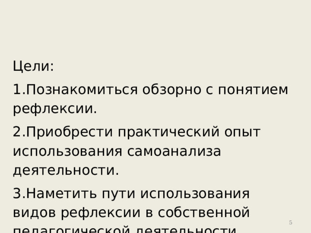 Цели: 1.Познакомиться обзорно с понятием рефлексии. 2.Приобрести практический опыт использования самоанализа деятельности. 3.Наметить пути использования видов рефлексии в собственной педагогической деятельности  