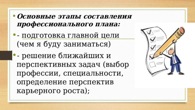 Основные этапы составления профессионального плана: - подготовка главной цели (чем я буду заниматься) - решение ближайших и перспективных задач (выбор профессии, специальности, определение перспектив карьерного роста); 