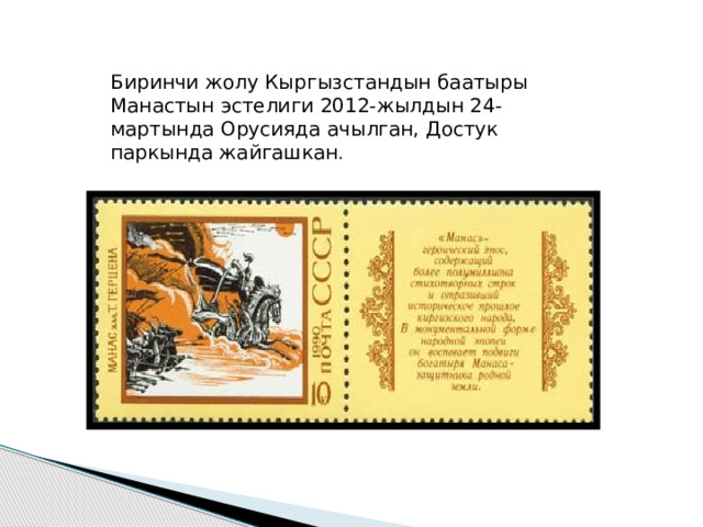 Биринчи жолу Кыргызстандын баатыры Манастын эстелиги 2012-жылдын 24-мартында Орусияда ачылган, Достук паркында жайгашкан . 