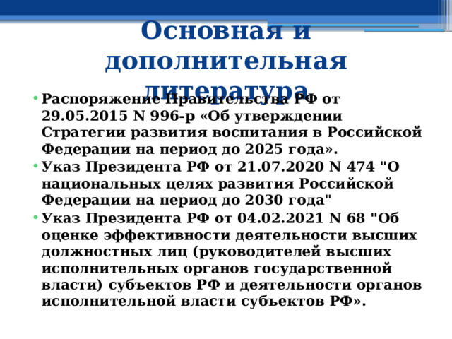 Основная и дополнительная литература Распоряжение Правительства РФ от 29.05.2015 N 996-р «Об утверждении Стратегии развития воспитания в Российской Федерации на период до 2025 года».  Указ Президента РФ от 21.07.2020 N 474 