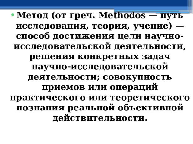  Метод (от греч. Methodos — путь исследования, теория, учение) — способ достижения цели научно-исследовательской деятельности, решения конкретных задач научно-исследовательской деятельности; совокупность приемов или операций практического или теоретического познания реальной объективной действительности. 