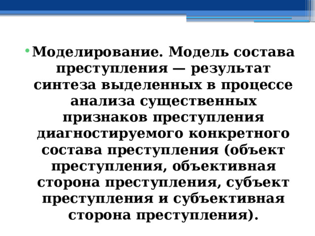 Моделирование. Модель состава преступления — результат синтеза выделенных в процессе анализа существенных признаков преступления диагностируемого конкретного состава преступления (объект преступления, объективная сторона преступления, субъект преступления и субъективная сторона преступления). 