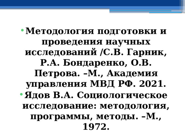 Методология подготовки и проведения научных исследований /С.В. Гарник, Р.А. Бондаренко, О.В. Петрова. –М., Академия управления МВД РФ. 2021. Ядов В.А. Социологическое исследование: методология, программы, методы. –М., 1972. 