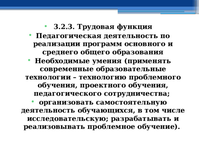 3.2.3. Трудовая функция Педагогическая деятельность по реализации программ основного и среднего общего образования Необходимые умения (применять современные образовательные технологии – технологию проблемного обучения, проектного обучения, педагогического сотрудничества; организовать самостоятельную деятельность обучающихся, в том числе исследовательскую; разрабатывать и реализовывать проблемное обучение). 