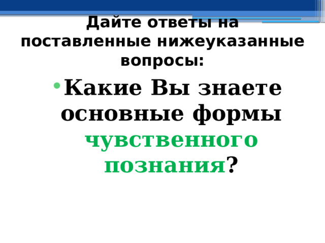 Дайте ответы на поставленные нижеуказанные вопросы: Какие Вы знаете основные формы чувственного познания ? 