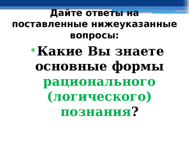 Дайте ответы на поставленные нижеуказанные вопросы: Какие Вы знаете основные формы рационального (логического) познания ? 