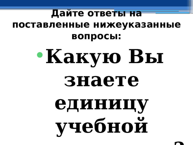 Дайте ответы на поставленные нижеуказанные вопросы: Какую Вы знаете единицу учебной деятельности? 