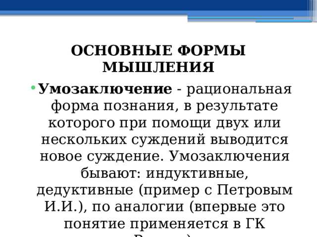 ОСНОВНЫЕ ФОРМЫ МЫШЛЕНИЯ Умозаключение - рациональная форма познания, в результате которого при помощи двух или нескольких суждений выводится новое суждение. Умозаключения бывают: индуктивные, дедуктивные (пример с Петровым И.И.), по аналогии (впервые это понятие применяется в ГК России). 