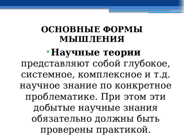 ОСНОВНЫЕ ФОРМЫ МЫШЛЕНИЯ Научные теории представляют собой глубокое, системное, комплексное и т.д. научное знание по конкретное проблематике. При этом эти добытые научные знания обязательно должны быть проверены практикой. 