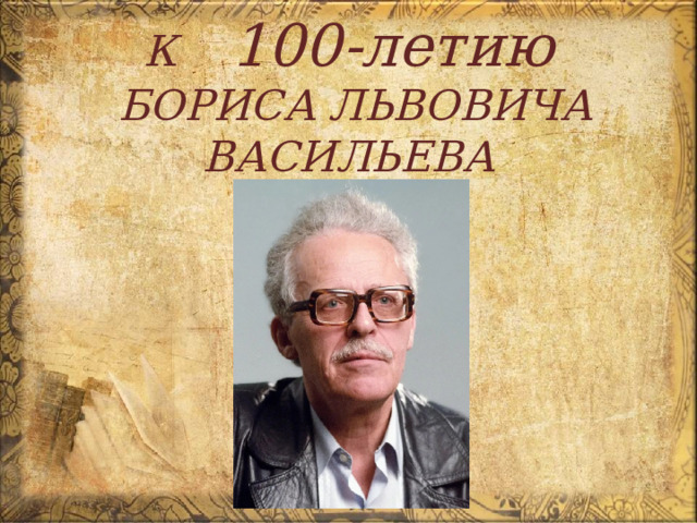 К  100-летию   БОРИСА ЛЬВОВИЧА ВАСИЛЬЕВА    