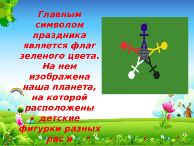 Главным символом праздника является флаг зеленого цвета. На нем изображена наша планета, на которой расположены детские фигурки разных рас и национальностей. 