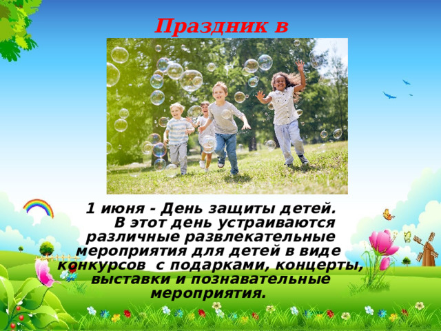 Праздник в России 1 июня - День защиты детей.   В этот день устраиваются различные развлекательные мероприятия для детей в виде конкурсов с подарками, концерты, выставки и познавательные мероприятия. 