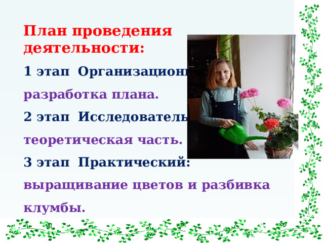 План проведения деятельности: 1 этап Организационный: разработка плана. 2 этап Исследовательский: теоретическая часть. 3 этап Практический: выращивание цветов и разбивка клумбы. 4  этап  Заключительный:  обобщение результатов, выводы.  3 