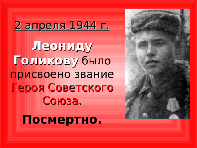 2 апреля 1944 г.  Леониду Голикову было присвоено звание Героя Советского Союза.  Посмертно. 