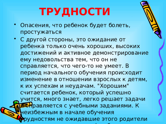 ТРУДНОСТИ Опасения, что ребенок будет болеть, простужаться С другой стороны, это ожидание от ребенка только очень хороших, высоких достижений и активное демонстрирование ему недовольства тем, что он не справляется, что чего-то не умеет. В период начального обучения происходит изменение в отношении взрослых к детям, к их успехам и неудачам. 