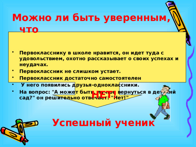 Можно ли быть уверенным, что  Первокласснику в школе нравится, он идет туда с удовольствием, охотно рассказывает о своих успехах и неудачах. Первоклассник не слишком устает. Первоклассник достаточно самостоятелен   У него появились друзья-одноклассники. На вопрос: 