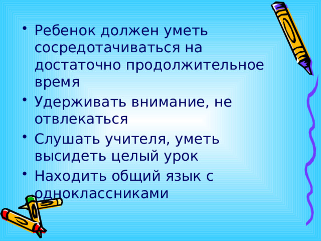 Ребенок должен уметь сосредотачиваться на достаточно продолжительное время Удерживать внимание, не отвлекаться Слушать учителя, уметь высидеть целый урок Находить общий язык с одноклассниками  