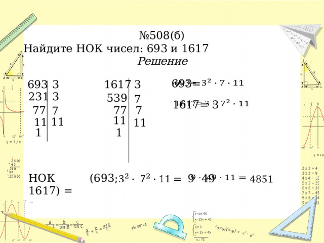 № 508(б) Найдите НОК чисел: 693 и 1617 Решение   693= 1617 693 3 3 231 3 539 7 1617= 3     77 7 77 7 11 11 11 11 1 1 НОК (693; 1617) = 9 49       